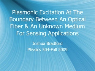 Plasmonic Excitation At The Boundary Between An Optical Fiber & An Unknown Medium For Sensing Applications Joshua Bradford Physics 504-Fall 2009 