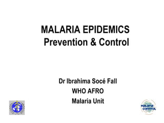MALARIA EPIDEMICS
Prevention & Control


    Dr Ibrahima Socé Fall
         WHO AFRO
         Malaria Unit
 