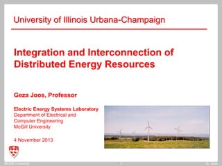 McGill University G. Joos
1
Integration and Interconnection of
Distributed Energy Resources
Geza Joos, Professor
Electric Energy Systems Laboratory
Department of Electrical and
Computer Engineering
McGill University
4 November 2013
University of Illinois Urbana-Champaign
 