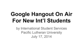 Google Hangout On Air
For New Int’l Students
by International Student Services
Pacific Lutheran University
July 17, 2014
 