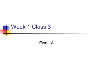 Week 1 Class 3

         Ewrt 1A
 