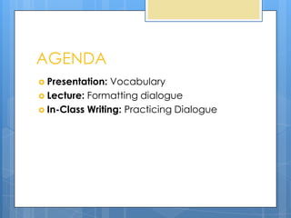 AGENDA
 Presentation:  Vocabulary
 Lecture: Formatting dialogue
 In-Class Writing: Practicing Dialogue
 