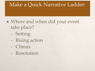 Make a Quick Narrative Ladder:
 Where and when did your event
take place?
• Setting
• Rising action
• Climax
• Resolution
 