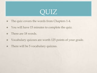 QUIZ
 The quiz covers the words from Chapters 1-4.
 You will have 15 minutes to complete the quiz.
 There are 18 words.
 Vocabulary quizzes are worth 125 points of your grade.
 There will be 5 vocabulary quizzes.
 