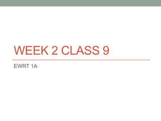 WEEK 2 CLASS 9
EWRT 1A
 