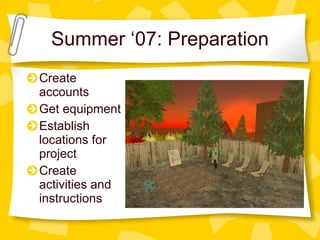 Summer ‘07: Preparation Create accounts Get equipment Establish locations for project Create activities and instructions 