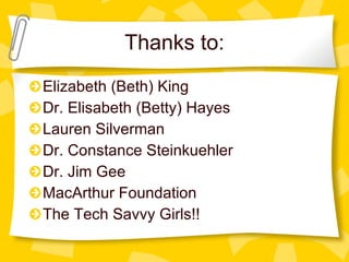 Thanks to: Elizabeth (Beth) King Dr. Elisabeth (Betty) Hayes Lauren Silverman Dr. Constance Steinkuehler Dr. Jim Gee MacArthur Foundation The Tech Savvy Girls!! 