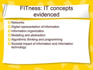 FITness: IT concepts evidenced Networks Digital representation of information Information organization Modeling and abstraction Algorithmic thinking and programming Societal impact of information and information technology 
