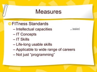 Measures FITness Standards Intellectual capacities IT Concepts IT Skills Life-long usable skills Applicable to wide range of careers Not just “programming” 