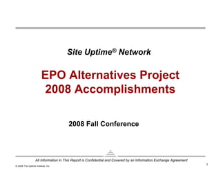 All Information in This Report is Confidential and Covered by an Information Exchange Agreement
1© 2008 The Uptime Institute, Inc.
EPO Alternatives Project
2008 Accomplishments
Site Uptime® Network
2008 Fall Conference
 
