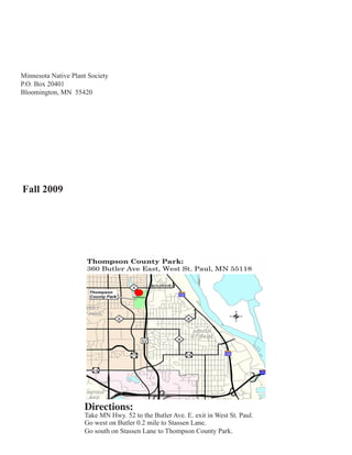 Minnesota Native Plant Society
P.O. Box 20401
Bloomington, MN 55420




Fall 2009




                     Directions:
                     Take MN Hwy. 52 to the Butler Ave. E. exit in West St. Paul.
                     Go west on Butler 0.2 mile to Stassen Lane.
                     Go south on Stassen Lane to Thompson County Park.
 
