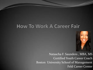 How To Work A Career Fair Natascha F. Saunders , MBA, MS  Certified Youth Career Coach Boston  University School of Management Feld Career Center 