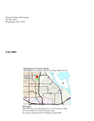 Minnesota Native Plant Society
P.O. Box 20401
Bloomington, MN 55420




Fall 2009




                     Directions:
                     Take MN Hwy. 52 to the Butler Ave. E. exit in West St. Paul.
                     Go west on Butler 0.2 mile to Stassen Lane.
                     Go south on Stassen Lane to Thompson County Park.
 