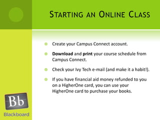 Starting an Online ClassCreate your Campus Connect account.Download and print your course schedule from Campus Connect.Check your Ivy Tech e-mail (and make it a habit!).If you have financial aid money refunded to you on a HigherOne card, you can use your HigherOne card to purchase your books. 