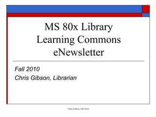 Chris Gibson, Fall 2010
MS 80x Library
Learning Commons
eNewsletter
Fall 2010
Chris Gibson, Librarian
 
