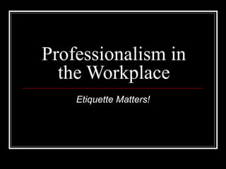Professionalism in
the Workplace
Etiquette Matters!
 