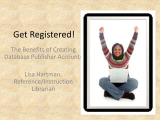 Get Registered!
The Benefits of Creating
Database Publisher Accounts
Lisa Hartman,
Reference/Instruction
Librarian
 