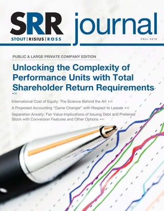 FALL 2010




PUBLIC & LARGE PRIVATE COMPANY EDITION


Unlocking the Complexity of
Performance Units with Total
Shareholder Return Requirements
■   34


International Cost of Equity: The Science Behind the Art   ■   20

A Proposed Accounting “Game Changer” with Respect to Leases         ■   42

Separation Anxiety: Fair Value Implications of Issuing Debt and Preferred
Stock with Conversion Features and Other Options 47 ■
 
