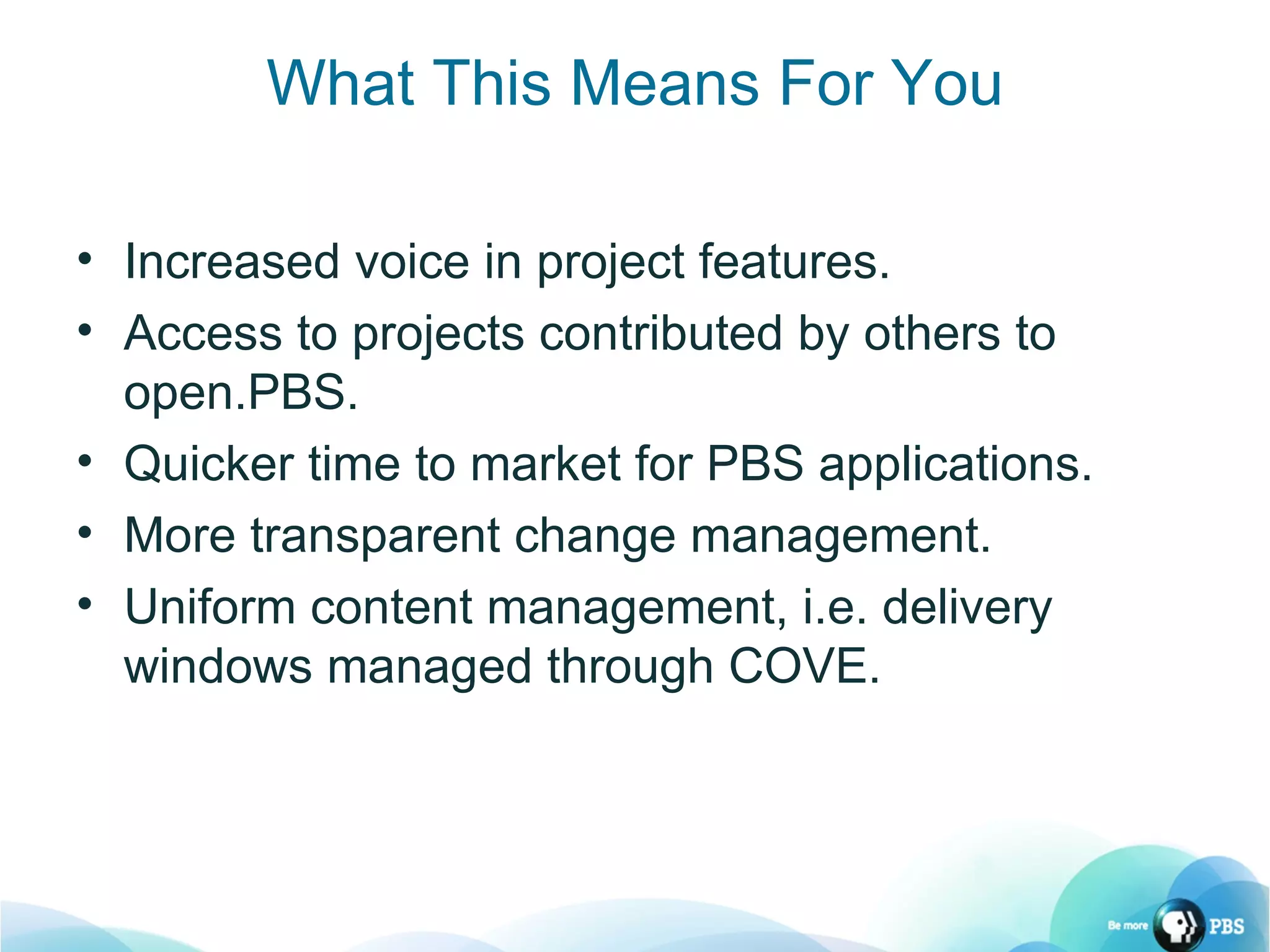 What This Means For You Increased voice in project features. Access to projects contributed by others to open.PBS. Quicker time to market for PBS applications. More transparent change management. Uniform content management, i.e. delivery windows managed through COVE. 