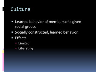 Culture	Learned behavior of members of a given social group.Socially constructed, learned behaviorEffectsLimitedLiberating 