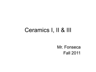 Ceramics I, II & III Mr. Fonseca Fall 2011 