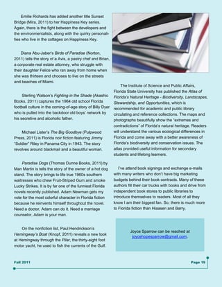 Emilie Richards has added another title Sunset
Bridge (Mira, 2011) to her Happiness Key series.
Again, there is the fight between the developers and
the environmentalists, along with the quirky personali-
ties who live in the cottages on Happiness Key.


    Diana Abu-Jaber’s Birds of Paradise (Norton,
2011) tells the story of a Avis, a pastry chef and Brian,
a corporate real estate attorney, who struggle with
their daughter Felice who ran away from home when
she was thirteen and chooses to live on the streets
and beaches of Miami.
                                                                 The Institute of Science and Public Affairs,
                                                            Florida State University has published the Atlas of
     Sterling Watson’s Fighting in the Shade (Akashic       Florida’s Natural Heritage - Biodiversity, Landscapes,
Books, 2011) captures the 1964 old school Florida           Stewardship, and Opportunities, which is
football culture in the coming-of-age story of Billy Dyer   recommended for academic and public library
who is pulled into the backdoor old boys’ network by        circulating and reference collections. The maps and
his secretive and alcoholic father.                         photographs beautifully show the “extremes and
                                                            contradictions” of Florida’s natural heritage. Readers
    Michael Lister’s The Big Goodbye (Pulpwood              will understand the various ecological differences in
Press, 2011) is Florida noir fiction featuring Jimmy        Florida and come away with a better awareness of
“Soldier” Riley in Panama City in 1943. The story           Florida’s biodiversity and conservation issues. The
revolves around blackmail and a beautiful woman.            atlas provided useful information for secondary
                                                            students and lifelong learners.

     Paradise Dogs (Thomas Dunne Books, 2011) by
Man Martin is tells the story of the owner of a hot dog        I’ve attend book signings and exchange e-mails
stand. The story brings to life true 1960s southern         with many writers who don’t have big marketing
waitresses who chew Fruit-Striped Gum and smoke             budgets behind their book contracts. Many of these
Lucky Strikes. It is by far one of the funniest Florida     authors fill their car trucks with books and drive from
novels recently published. Adam Newman gets my              independent book stores to public libraries to
vote for the most colorful character in Florida fiction     introduce themselves to readers. Most of all they
because he reinvents himself throughout the novel.          know I am their biggest fan. So, there is much more
Need a doctor, Adam can do it. Need a marriage              to Florida fiction than Hiaasen and Barry.
counselor, Adam is your man.


    On the nonfiction list, Paul Hendrickson’s
                                                                     Joyce Sparrow can be reached at
Hemingway’s Boat (Knopf, 2011) reveals a new look
                                                                      joycehopesparrow@gmail.com.
at Hemingway through the Pilar, the thirty-eight foot
motor yacht, he used to fish the currents of the Gulf.



Fall 2011                                                                                                 Page 19
 