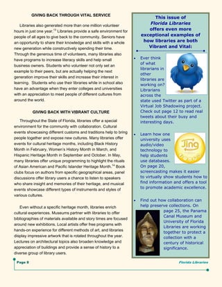 GIVING BACK THROUGH VITAL SERVICE
                                                                               This issue of
   Libraries also generated more than one million volunteer
                                                                             Florida Libraries
hours in just one year.13 Libraries provide a safe environment for           offers even more
people of all ages to give back to the community. Seniors have            exceptional examples of
an opportunity to share their knowledge and skills with a whole            how libraries are both
new generation while constructively spending their time.                     Vibrant and Vital:
Through the generous time of volunteers, many libraries also
have programs to increase literacy skills and help small                Ever think
                                                                          of what
business owners. Students who volunteer not only set an
                                                                          librarians in
example to their peers, but are actually helping the next
                                                                          other
generation improve their skills and increase their interest in
                                                                          libraries are
learning. Students who use their libraries while in school also           working on?
have an advantage when they enter colleges and universities               Librarians
with an appreciation to meet people of different cultures from            across the
around the world.                                                         state used Twitter as part of a
                                                                          Virtual Job Shadowing project.
          GIVING BACK WITH VIBRANT CULTURE                                Check out page 12 to read real
                                                                          tweets about their busy and
   Throughout the State of Florida, libraries offer a special             interesting days.
environment for the community with collaboration. Cultural
events showcasing different customs and traditions help to bring
                                                                        Learn how one
people together and expose new cultures. Many libraries offer             university uses
events for cultural heritage months, including Black History              audio/video
Month in February, Women’s History Month in March, and                    technology to
Hispanic Heritage Month in September and October. In May,                 help students
many libraries offer unique programming to highlight the rituals          use databases.
of Asian American and Pacific Islander Heritage Month.14 Book             On page 20,
clubs focus on authors from specific geographical areas, panel            screencasting makes it easier
discussions offer library users a chance to listen to speakers            to virtually show students how to
who share insight and memories of their heritage, and musical             find information and offers a tool
                                                                          to promote academic excellence.
events showcase different types of instruments and styles of
various cultures.
                                                                        Find out how collaboration can
   Even without a specific heritage month, libraries enrich               help preserve collections. On
                                                                                     page 25, the Panama
cultural experiences. Museums partner with libraries to offer
                                                                                     Canal Museum and
bibliographies of materials available and story times are focused
                                                                                     University of Florida
around new exhibitions. Local artists offer free programs with
                                                                                     Libraries are working
hands-on experience for different methods of art, and libraries
                                                                                     together to protect a
display impressive artwork that is rotated throughout the year.                      collection with a
Lectures on architectural topics also broaden knowledge and                          century of historical
appreciation of buildings and provide a sense of history to a                        significance.
diverse group of library users.

 Page 8                                                                                      Florida Libraries
 