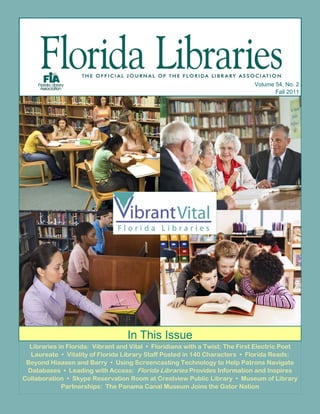 Volume 54, No. 2
                                                                                    Fall 2011




                                   In This Issue
  Libraries in Florida: Vibrant and Vital • Floridiana with a Twist: The First Electric Poet
  Laureate • Vitality of Florida Library Staff Posted in 140 Characters • Florida Reads:
 Beyond Hiaasen and Barry • Using Screencasting Technology to Help Patrons Navigate
 Databases • Leading with Access: Florida Libraries Provides Information and Inspires
Collaboration • Skype Reservation Room at Crestview Public Library • Museum of Library
             Partnerships: The Panama Canal Museum Joins the Gator Nation
 