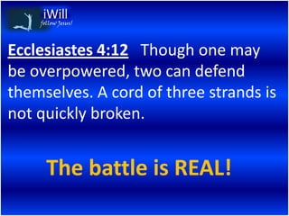 follow Jesus!




Ecclesiastes 4:12 Though one may
be overpowered, two can defend
themselves. A cord of three strands is
not quickly broken.


      The battle is REAL!
 