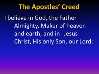The Apostles’ Creed
I believe in God, the Father
    Almighty, Maker of heaven
    and earth, and in Jesus
    Christ, His only Son, our Lord:
 