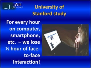 follow Jesus!    University of
                   Stanford study
For every hour
  on computer,
  smartphone,
 etc. – we lose
½ hour of face-
        to-face
   interaction!
 