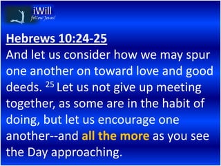 follow Jesus!




Hebrews 10:24-25
And let us consider how we may spur
one another on toward love and good
deeds. 25 Let us not give up meeting

together, as some are in the habit of
doing, but let us encourage one
another--and all the more as you see
the Day approaching.
 