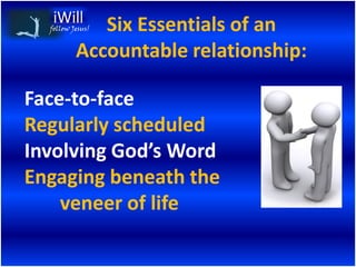 Six Essentials of an
  follow Jesus!


          Accountable relationship:

Face-to-face
Regularly scheduled
Involving God’s Word
Engaging beneath the
    veneer of life
 