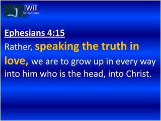 follow Jesus!




Ephesians 4:15
Rather, speaking the truth in
love, we are to grow up in every way
into him who is the head, into Christ.
 