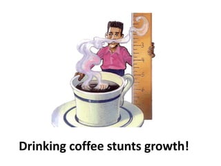 Drinking coffee stunts growth!
 