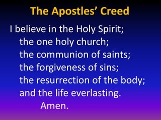 The Apostles’ Creed
I believe in the Holy Spirit;
   the one holy church;
   the communion of saints;
   the forgiveness of sins;
   the resurrection of the body;
   and the life everlasting.
        Amen.
 