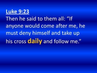 Luke 9:23
Then he said to them all: “If
anyone would come after me, he
must deny himself and take up
his cross daily and follow me.”
 