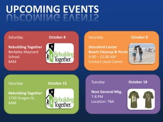 UPCOMING EVENTSSaturday                   October 8 Rebuilding TogetherBerkeley Maynard School8AMSaturday October 8Shorebird CenterBeach Cleanup & Picnic9:30 – 12:30 AMContact Local Comm.Tuesday	October 18Next General Mtg.7-8 PMLocation: TBASaturdayOctober 15Rebuilding Together1730 Oregon St.8AM