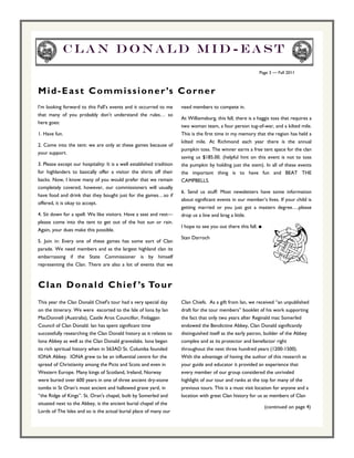 Clan Donald Mid-east
                                                                                                              Page 3 — Fall 2011



M i d - E a s t C o m m i s s i o n e r ’s C o r n e r
I’m looking forward to this Fall’s events and it occurred to me        need members to compete in.
that many of you probably don’t understand the rules… so
                                                                       At Williamsburg, this fall, there is a haggis toss that requires a
here goes:
                                                                       two woman team, a four person tug-of-war, and a kilted mile.
1. Have fun.                                                           This is the first time in my memory that the region has held a
                                                                       kilted mile. At Richmond each year there is the annual
2. Come into the tent: we are only at these games because of
                                                                       pumpkin toss. The winner earns a free tent space for the clan
your support.
                                                                       saving us $185.00. (helpful hint on this event is not to toss
3. Please except our hospitality: It is a well established tradition   the pumpkin by holding just the stem). In all of these events
for highlanders to basically offer a visitor the shirts off their      the important thing is to have fun and BEAT THE
backs. Now, I know many of you would prefer that we remain             CAMPBELLS.
completely covered, however, our commissioners will usually
                                                                       6. Send us stuff: Most newsletters have some information
have food and drink that they bought just for the games…so if
                                                                       about significant events in our member’s lives. If your child is
offered, it is okay to accept.
                                                                       getting married or you just got a masters degree….please
4. Sit down for a spell: We like visitors. Have a seat and rest—       drop us a line and brag a little.
please come into the tent to get out of the hot sun or rain.
                                                                       I hope to see you out there this fall. ■
Again, your dues make this possible.
                                                                       Stan Darroch
5. Join in: Every one of these games has some sort of Clan
parade. We need members and as the largest highland clan its
embarrassing if the State Commissioner is by himself
representing the Clan. There are also a lot of events that we



C l a n D o n a l d C h i e f ’s To u r
This year the Clan Donald Chief’s tour had a very special day          Clan Chiefs. As a gift from Ian, we received “an unpublished
on the itinerary. We were escorted to the Isle of Iona by Ian          draft for the tour members” booklet of his work supporting
MacDonnell (Australia), Castle Aros Councillor, Finlaggan              the fact that only two years after Reginald mac Somerled
Council of Clan Donald. Ian has spent significant time                 endowed the Bendictine Abbey, Clan Donald significantly
successfully researching the Clan Donald history as it relates to      distinguished itself as the early patron, builder of the Abbey
Iona Abbey as well as the Clan Donald graveslabs. Iona began           complex and as its protector and benefactor right
its rich spiritual history when in 563AD St. Columba founded           throughout the next three hundred years (1200-1500).
IONA Abbey. IONA grew to be an influential centre for the              With the advantage of having the author of this research as
spread of Christianity among the Picts and Scots and even in           your guide and educator it provided an experience that
Western Europe. Many kings of Scotland, Ireland, Norway                every member of our group considered the unrivaled
were buried over 600 years in one of three ancient dry-stone           highlight of our tour and ranks at the top for many of the
tombs in St Oran’s most ancient and hallowed grave yard, in            previous tours. This is a must visit location for anyone and a
“the Ridge of Kings”. St. Oran's chapel, built by Somerled and         location with great Clan history for us as members of Clan
situated next to the Abbey, is the ancient burial chapel of the
                                                                                                                  (continued on page 4)
Lords of The Isles and so is the actual burial place of many our
 