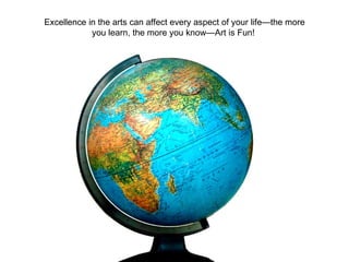 Excellence in the arts can affect every aspect of your life—the more you learn, the more you know—Art is Fun!  