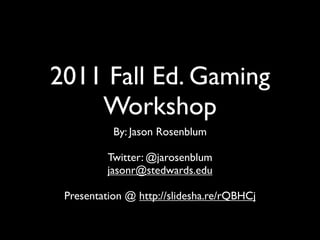 2011 Fall Ed. Gaming
    Workshop
           By: Jason Rosenblum

          Twitter: @jarosenblum
          jasonr@stedwards.edu

 Presentation @ http://slidesha.re/rQBHCj
 