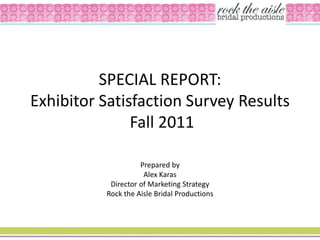 SPECIAL REPORT:
Exhibitor Satisfaction Survey Results
               Fall 2011

                    Prepared by
                     Alex Karas
           Director of Marketing Strategy
          Rock the Aisle Bridal Productions
 