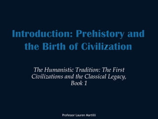 Introduction: Prehistory and the Birth of Civilization Professor Lauren Martilli The Humanistic Tradition: The First Civilizations and the Classical Legacy, Book 1 