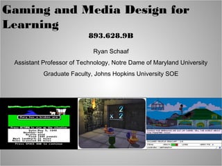 Gaming and Media Design for
Learning
                           893.628.9B

                            Ryan Schaaf
 Assistant Professor of Technology, Notre Dame of Maryland University
           Graduate Faculty, Johns Hopkins University SOE
 