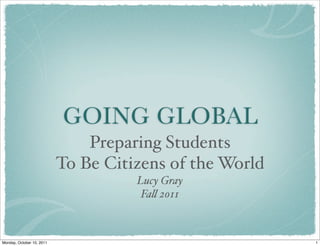 GOING GLOBAL
Preparing Students
To Be Citizens of the World
Lucy Gray
Fa! 2011
1Monday, October 10, 2011
 