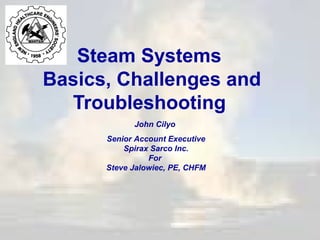 Steam Systems
Basics, Challenges and
Troubleshooting
John Cilyo
Senior Account Executive
Spirax Sarco Inc.
For
Steve Jalowiec, PE, CHFM

 