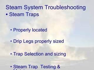 Steam System Troubleshooting

• Steam Traps

• Properly located
• Drip Legs properly sized
• Trap Selection and sizing
• Steam Trap Testing &

 