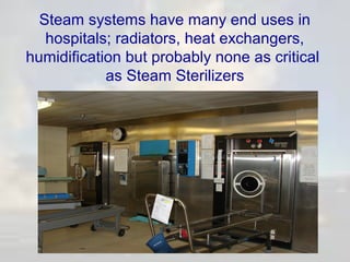 Steam systems have many end uses in
hospitals; radiators, heat exchangers,
humidification but probably none as critical
as Steam Sterilizers

 