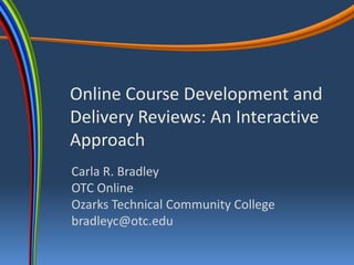 Online Course Development and Delivery Reviews: An Interactive Approach  Carla R. BradleyOTC OnlineOzarks Technical Community Collegebradleyc@otc.edu 