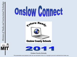 Onslow County Schools Onslow Connect  Division of Media and Instructional Technology 2011 This presentation was prepared under fair use exemption of the U.S. Copyright Law and is restricted from further use. 